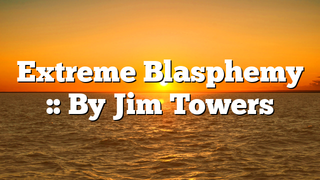 Extreme Blasphemy :: By Jim Towers