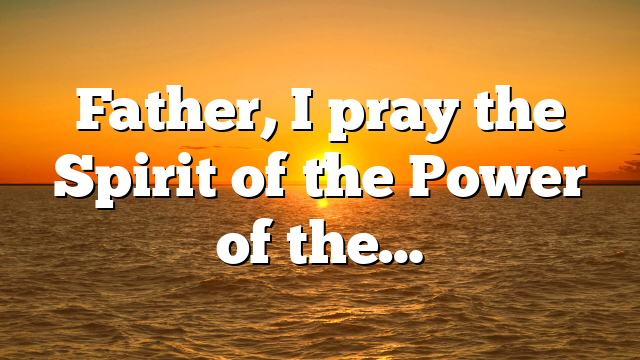 Father, I pray the Spirit of the Power of the…