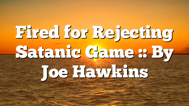 Fired for Rejecting Satanic Game :: By Joe Hawkins