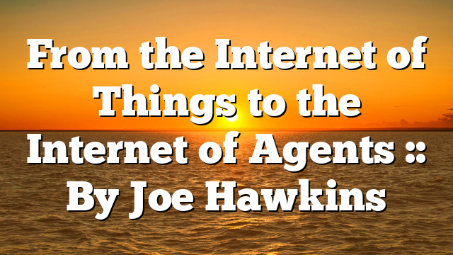 From the Internet of Things to the Internet of Agents :: By Joe Hawkins
