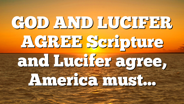 GOD AND LUCIFER AGREE Scripture and Lucifer agree, America must…