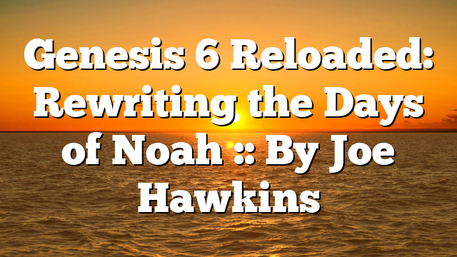 Genesis 6 Reloaded: Rewriting the Days of Noah :: By Joe Hawkins