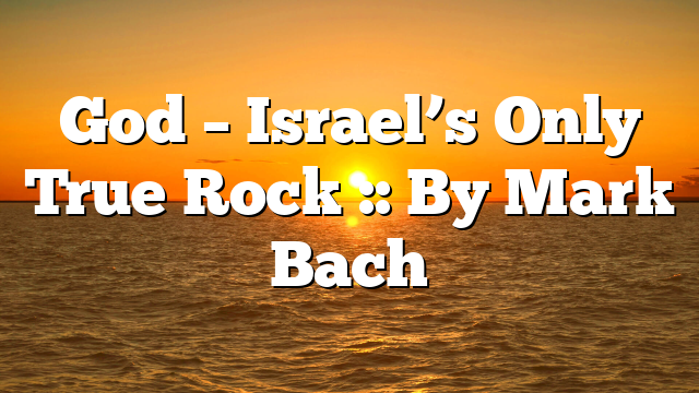 God – Israel’s Only True Rock :: By Mark Bach