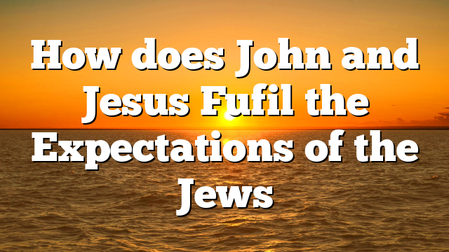 How does John and Jesus Fufil the Expectations of the Jews