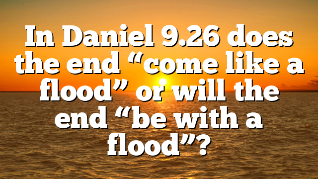 In Daniel 9.26 does the end “come like a flood” or will the end “be with a flood”?