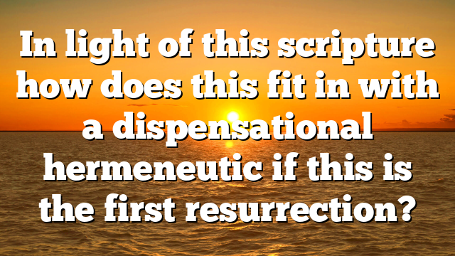In light of this scripture how does this fit in with a dispensational hermeneutic if this is the first resurrection?