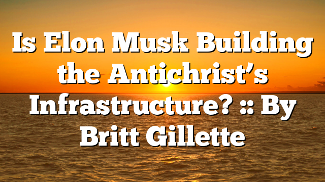 Is Elon Musk Building the Antichrist’s Infrastructure? :: By Britt Gillette
