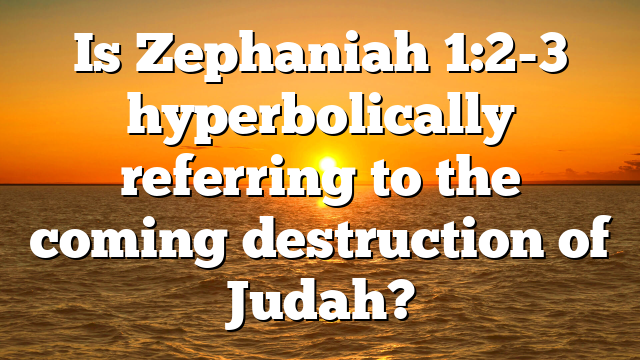 Is Zephaniah 1:2-3 hyperbolically referring to the coming destruction of Judah?