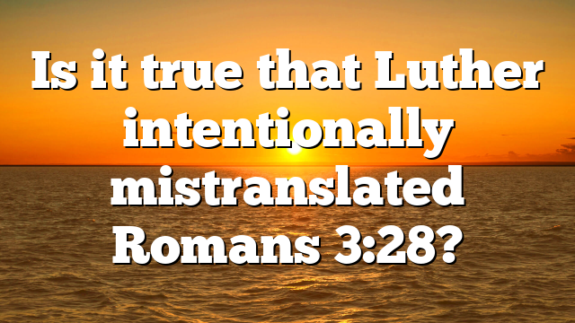 Is it true that Luther intentionally mistranslated Romans 3:28?