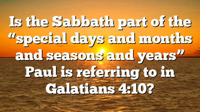 Is the Sabbath part of the “special days and months and seasons and years” Paul is referring to in Galatians 4:10?