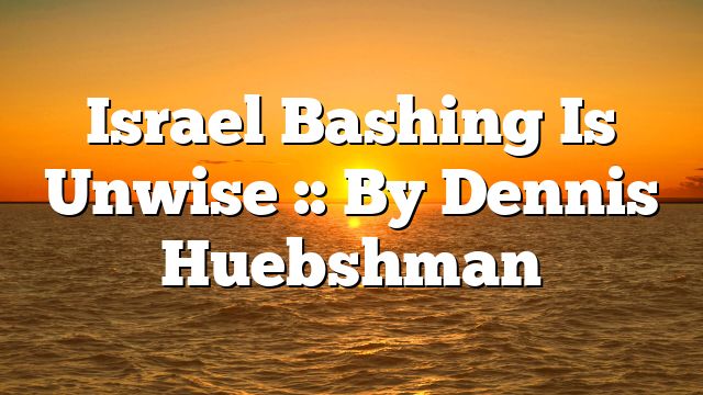 Israel Bashing Is Unwise :: By Dennis Huebshman