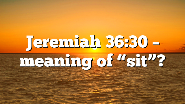 Jeremiah 36:30 – meaning of “sit”?