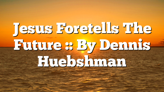 Jesus Foretells The Future :: By Dennis Huebshman