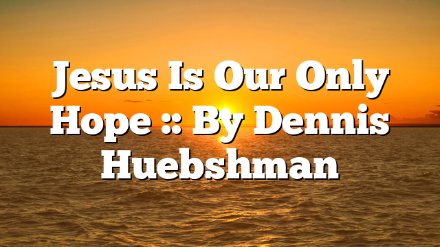Jesus Is Our Only Hope :: By Dennis Huebshman