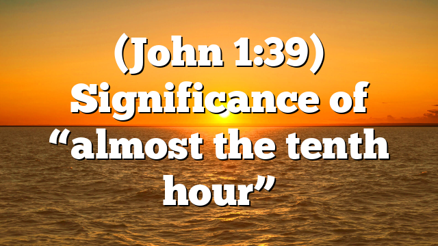 (John 1:39) Significance of “almost the tenth hour”
