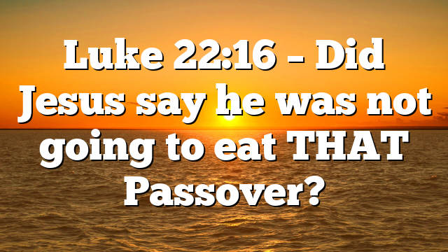 Luke 22:16 – Did Jesus say he was not going to eat THAT Passover?