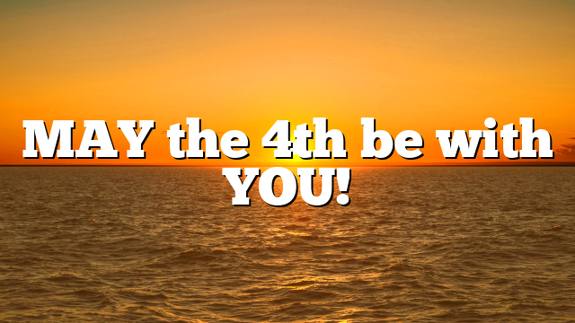 MAY the 4th be with YOU!