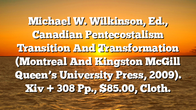 Michael W. Wilkinson, Ed., Canadian Pentecostalism  Transition And Transformation (Montreal And Kingston  McGill Queen’s University Press, 2009). Xiv + 308 Pp., $85.00, Cloth.