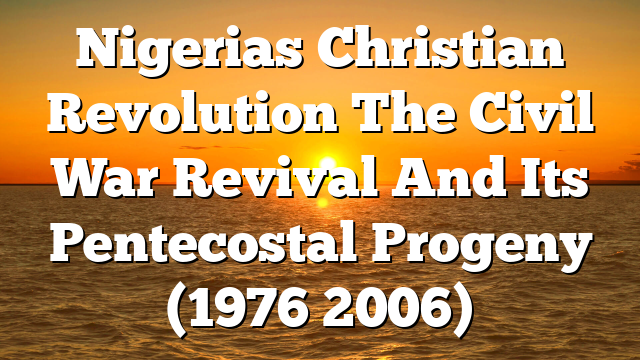 Nigerias Christian Revolution The Civil War Revival And Its Pentecostal Progeny (1976 2006)