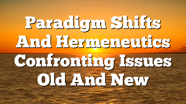 Paradigm Shifts And Hermeneutics  Confronting Issues Old And New