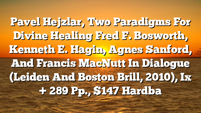 Pavel Hejzlar, Two Paradigms For Divine Healing Fred F. Bosworth, Kenneth E. Hagin, Agnes Sanford, And Francis MacNutt In Dialogue (Leiden And Boston Brill, 2010), Ix + 289 Pp., $147 Hardba