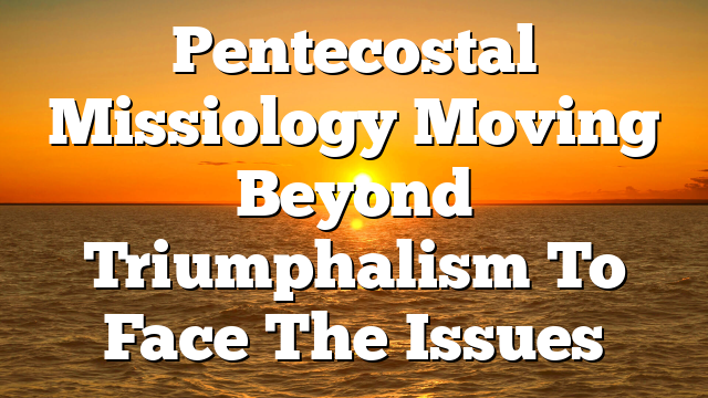 Pentecostal Missiology  Moving Beyond Triumphalism To Face The Issues