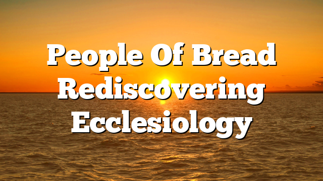 People Of Bread  Rediscovering Ecclesiology