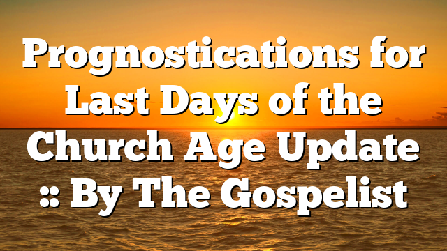 Prognostications for Last Days of the Church Age Update :: By The Gospelist