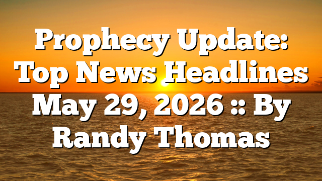 Prophecy Update: Top News Headlines May 29, 2026 :: By Randy Thomas