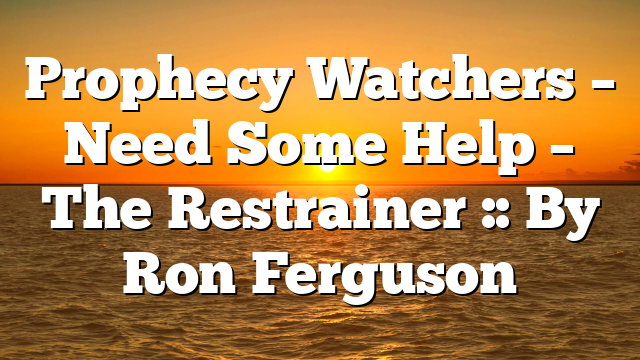 Prophecy Watchers – Need Some Help – The Restrainer :: By Ron Ferguson