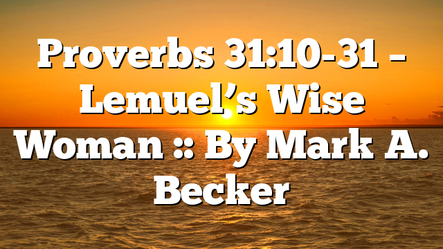 Proverbs 31:10-31 – Lemuel’s Wise Woman :: By Mark A. Becker