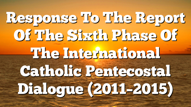 Response To The Report Of The Sixth Phase Of The International Catholic Pentecostal Dialogue (2011–2015)