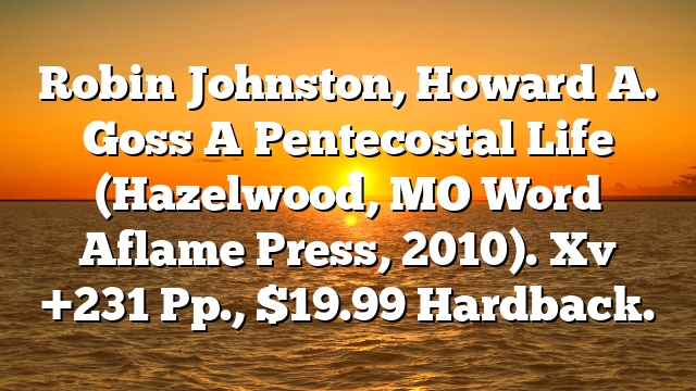 Robin Johnston, Howard A. Goss  A Pentecostal Life (Hazelwood, MO  Word Aflame Press, 2010). Xv +231 Pp., $19.99 Hardback.
