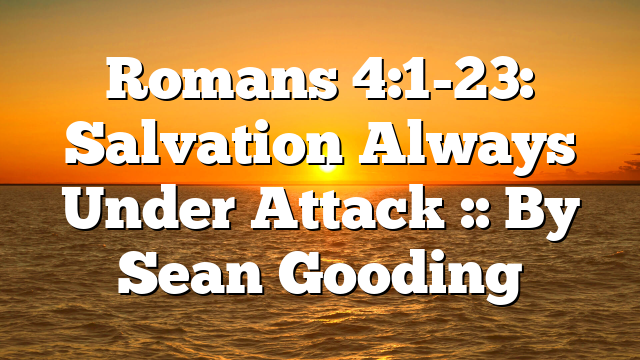 Romans 4:1-23: Salvation Always Under Attack :: By Sean Gooding