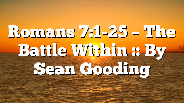 Romans 7:1-25 – The Battle Within :: By Sean Gooding
