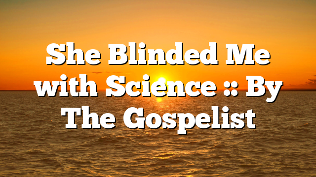 She Blinded Me with Science :: By The Gospelist