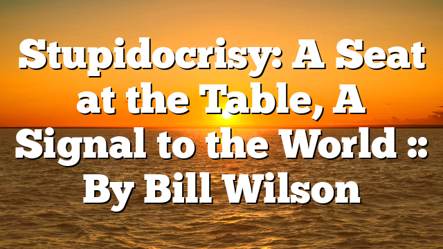 Stupidocrisy: A Seat at the Table, A Signal to the World :: By Bill Wilson