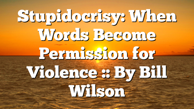 Stupidocrisy: When Words Become Permission for Violence :: By Bill Wilson