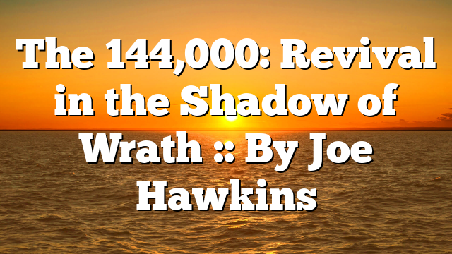 The 144,000: Revival in the Shadow of Wrath :: By Joe Hawkins