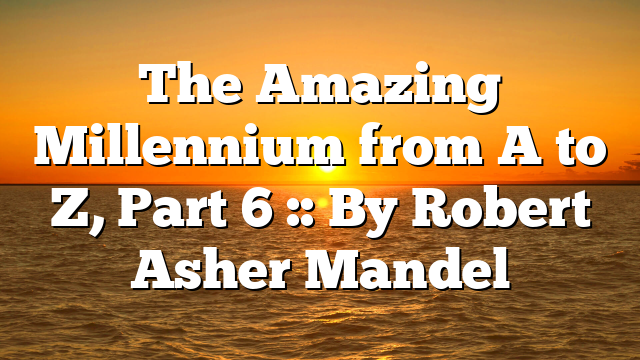 The Amazing Millennium from A to Z, Part 6 :: By Robert Asher Mandel