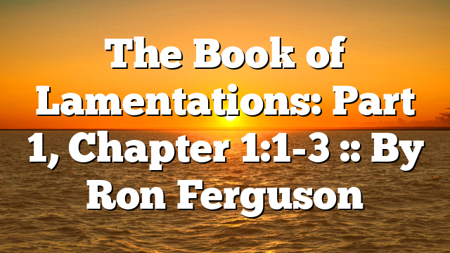 The Book of Lamentations: Part 1, Chapter 1:1-3 :: By Ron Ferguson