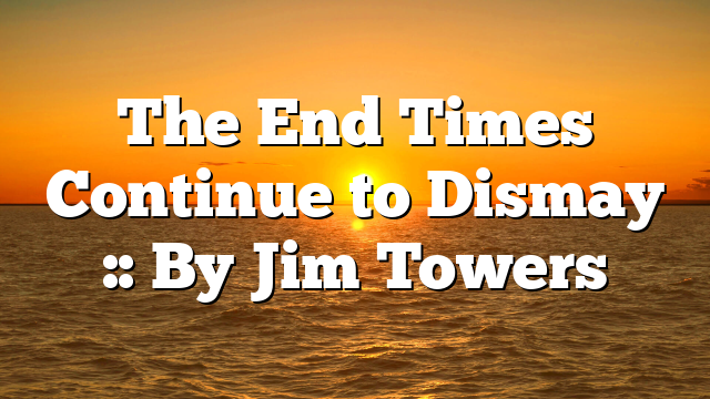 The End Times Continue to Dismay :: By Jim Towers
