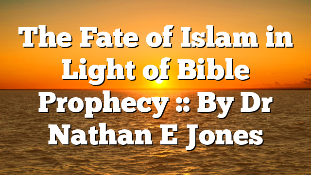 The Fate of Islam in Light of Bible Prophecy :: By Dr Nathan E Jones