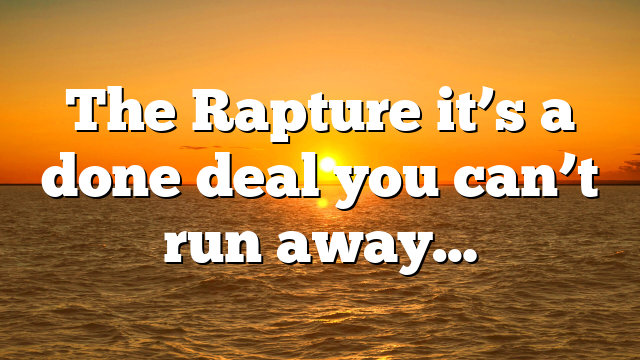 The Rapture it’s a done deal you can’t run away…
