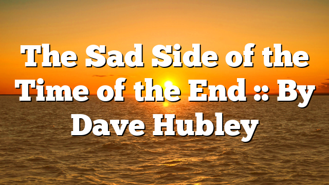 The Sad Side of the Time of the End :: By Dave Hubley