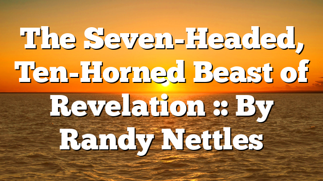 The Seven-Headed, Ten-Horned Beast of Revelation :: By Randy Nettles