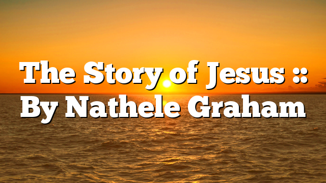 The Story of Jesus :: By Nathele Graham