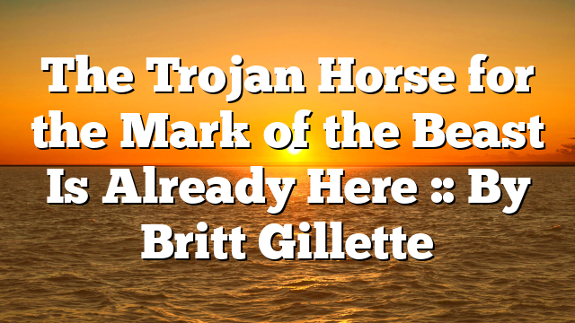 The Trojan Horse for the Mark of the Beast Is Already Here :: By Britt Gillette