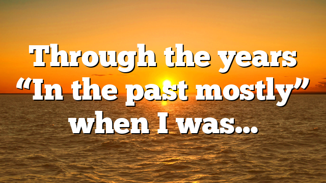Through the years “In the past mostly” when I was…