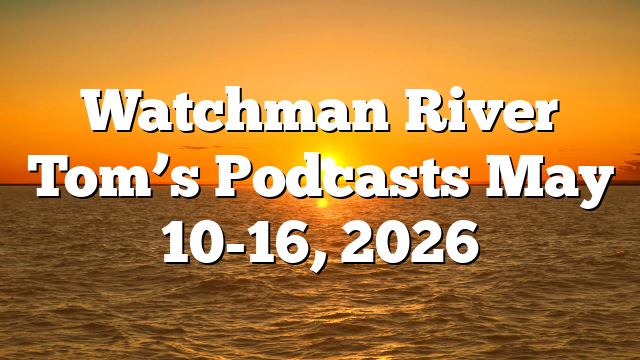 Watchman River Tom’s Podcasts May 10-16, 2026